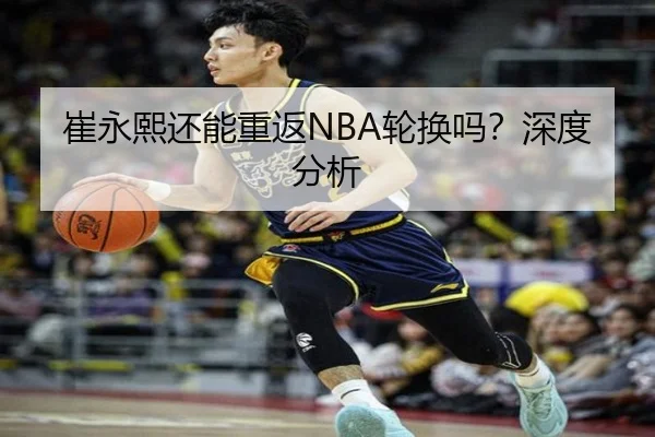 崔永熙还能重返NBA轮换吗？深度分析